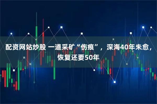 配资网站炒股 一道采矿“伤痕”，深海40年未愈，恢复还要50年