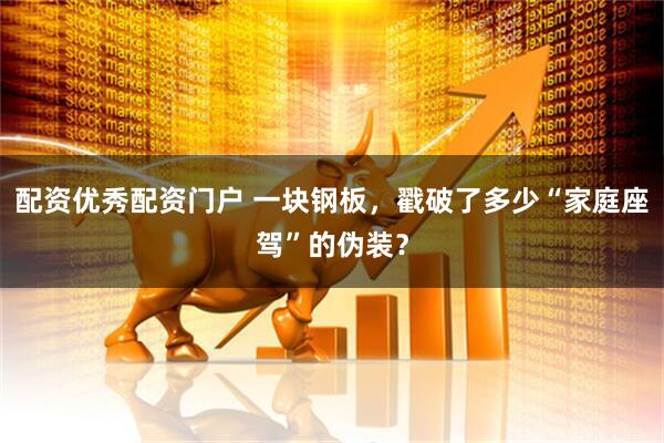 配资优秀配资门户 一块钢板，戳破了多少“家庭座驾”的伪装？