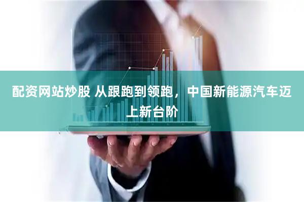 配资网站炒股 从跟跑到领跑，中国新能源汽车迈上新台阶