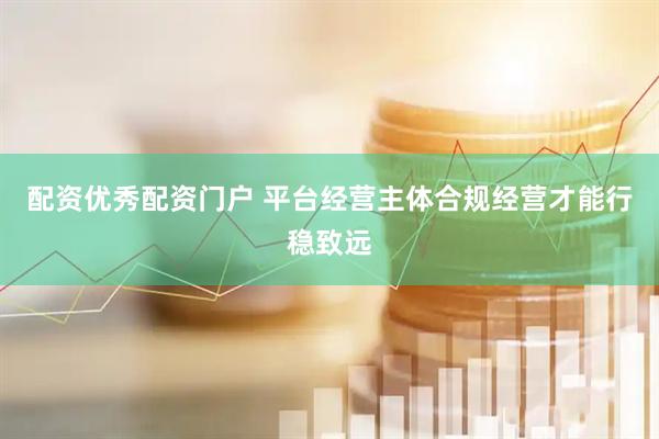 配资优秀配资门户 平台经营主体合规经营才能行稳致远