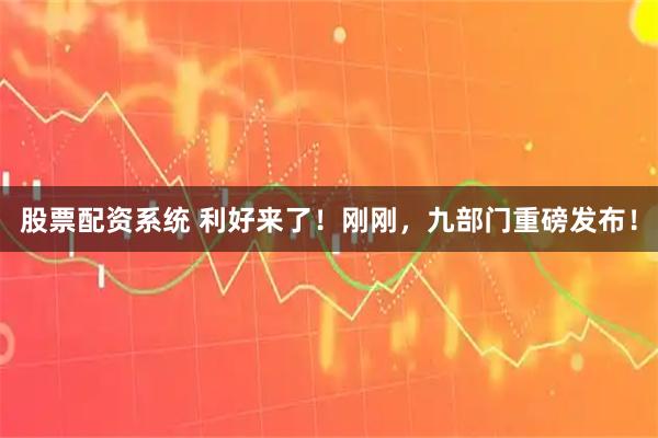 股票配资系统 利好来了！刚刚，九部门重磅发布！