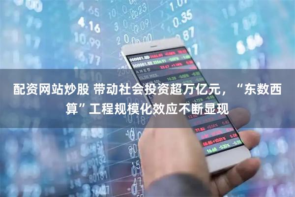 配资网站炒股 带动社会投资超万亿元，“东数西算”工程规模化效应不断显现