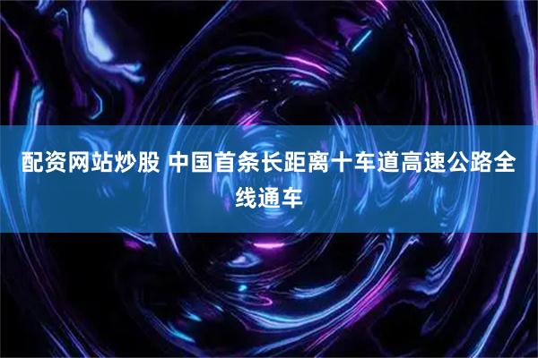 配资网站炒股 中国首条长距离十车道高速公路全线通车