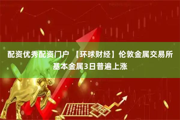 配资优秀配资门户 【环球财经】伦敦金属交易所基本金属3日普遍上涨