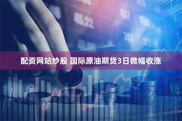 配资网站炒股 国际原油期货3日微幅收涨