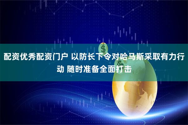 配资优秀配资门户 以防长下令对哈马斯采取有力行动 随时准备全面打击