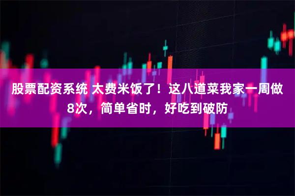 股票配资系统 太费米饭了！这八道菜我家一周做8次，简单省时，好吃到破防
