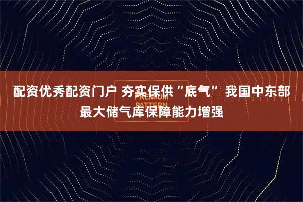 配资优秀配资门户 夯实保供“底气” 我国中东部最大储气库保障能力增强