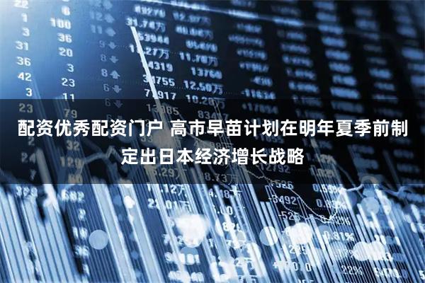 配资优秀配资门户 高市早苗计划在明年夏季前制定出日本经济增长战略