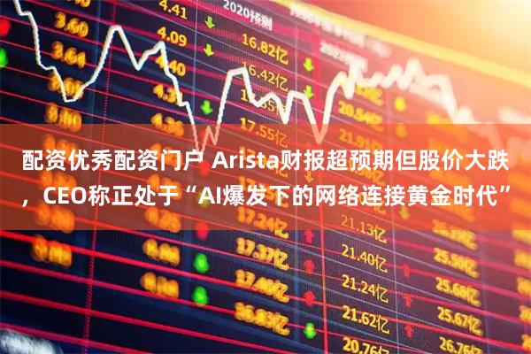 配资优秀配资门户 Arista财报超预期但股价大跌，CEO称正处于“AI爆发下的网络连接黄金时代”
