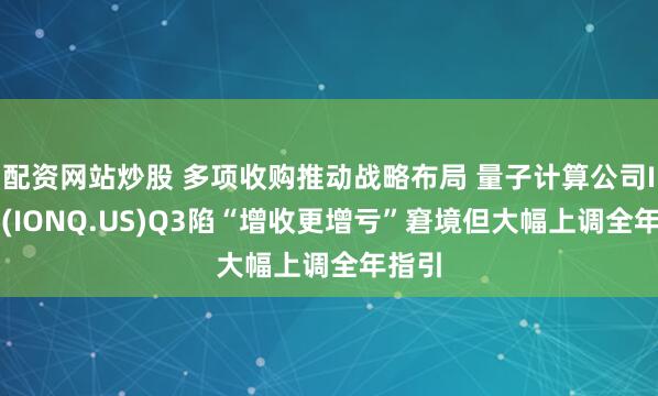 配资网站炒股 多项收购推动战略布局 量子计算公司IonQ(IONQ.US)Q3陷“增收更增亏”窘境但大幅上调全年指引