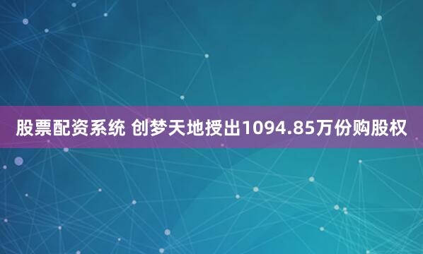 股票配资系统 创梦天地授出1094.85万份购股权