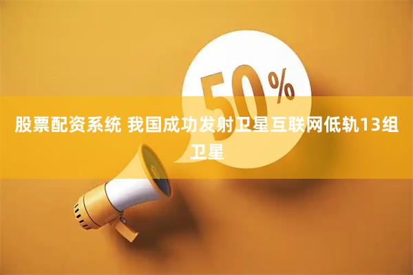 股票配资系统 我国成功发射卫星互联网低轨13组卫星