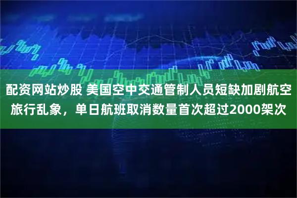 配资网站炒股 美国空中交通管制人员短缺加剧航空旅行乱象，单日航班取消数量首次超过2000架次