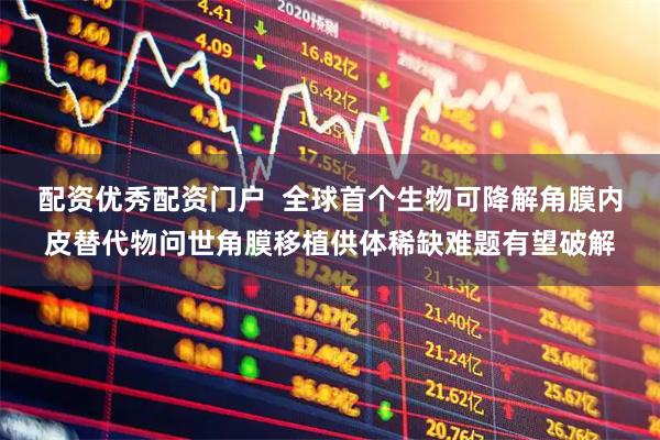 配资优秀配资门户  全球首个生物可降解角膜内皮替代物问世角膜移植供体稀缺难题有望破解