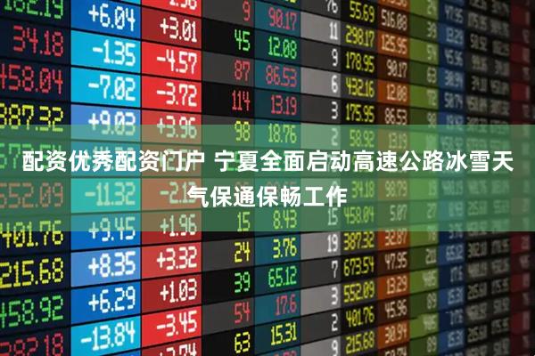 配资优秀配资门户 宁夏全面启动高速公路冰雪天气保通保畅工作