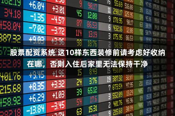 股票配资系统 这10样东西装修前请考虑好收纳在哪，否则入住后家里无法保持干净