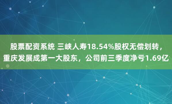 股票配资系统 三峡人寿18.54%股权无偿划转，重庆发展成第一大股东，公司前三季度净亏1.69亿