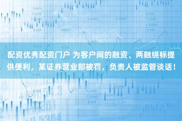 配资优秀配资门户 为客户间的融资、两融绕标提供便利，某证券营业部被罚，负责人被监管谈话！