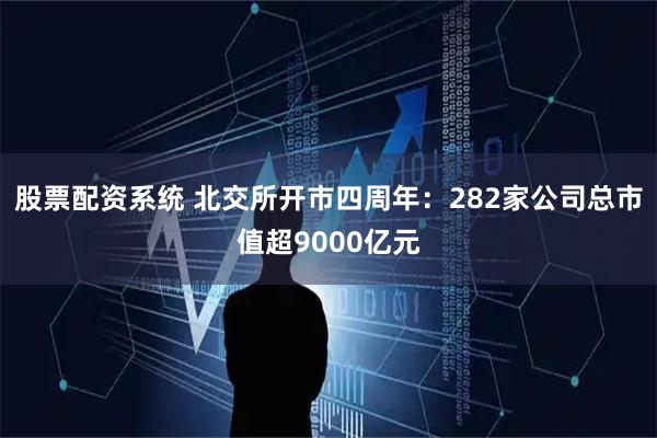 股票配资系统 北交所开市四周年：282家公司总市值超9000亿元