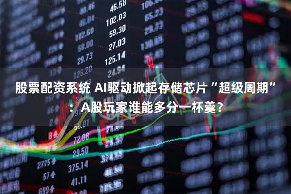 股票配资系统 AI驱动掀起存储芯片“超级周期”：A股玩家谁能多分一杯羹？