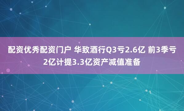 配资优秀配资门户 华致酒行Q3亏2.6亿 前3季亏2亿计提3.3亿资产减值准备
