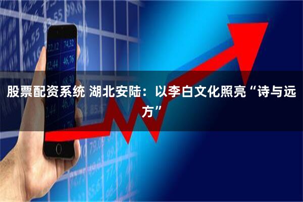 股票配资系统 湖北安陆：以李白文化照亮“诗与远方”