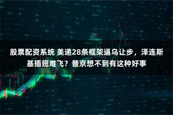 股票配资系统 美递28条框架逼乌让步，泽连斯基插翅难飞？普京想不到有这种好事