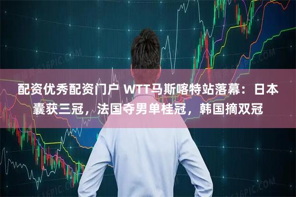 配资优秀配资门户 WTT马斯喀特站落幕：日本囊获三冠，法国夺男单桂冠，韩国摘双冠