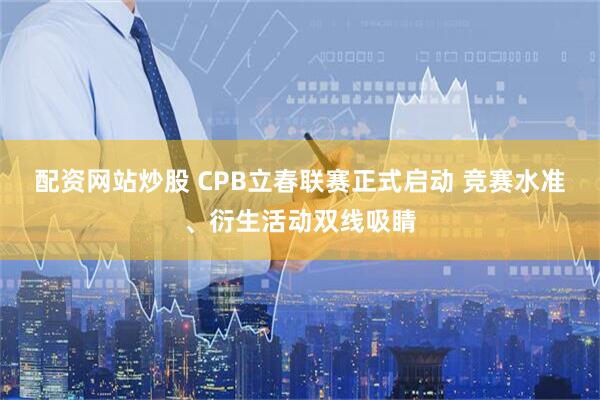 配资网站炒股 CPB立春联赛正式启动 竞赛水准、衍生活动双线吸睛