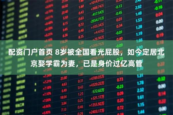 配资门户首页 8岁被全国看光屁股，如今定居北京娶学霸为妻，已是身价过亿高管