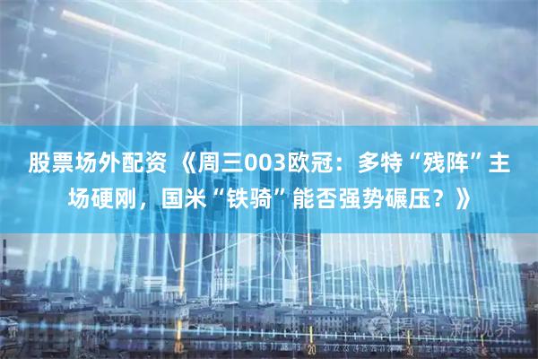股票场外配资 《周三003欧冠：多特“残阵”主场硬刚，国米“铁骑”能否强势碾压？》