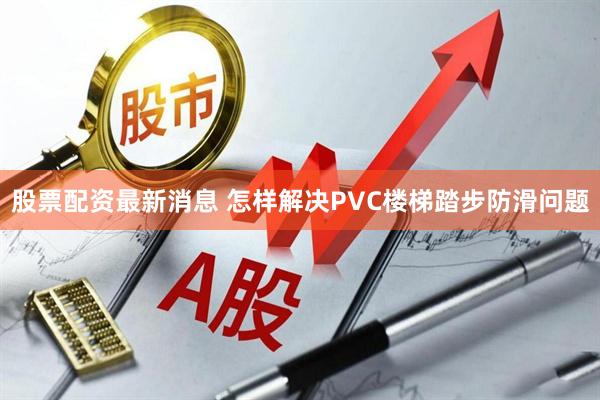 股票配资最新消息 怎样解决PVC楼梯踏步防滑问题