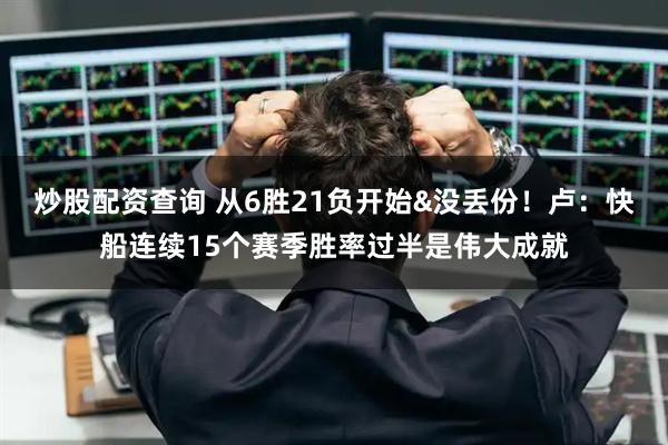 炒股配资查询 从6胜21负开始&没丢份!卢:快船连续15个赛季胜率过半是伟大成就
