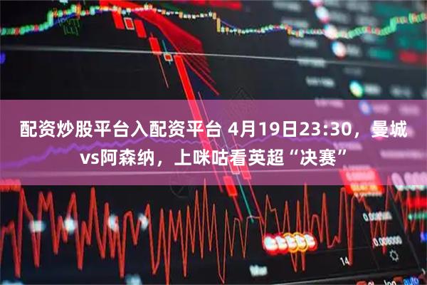 配资炒股平台入配资平台 4月19日23:30，曼城vs阿森纳，上咪咕看英超“决赛”
