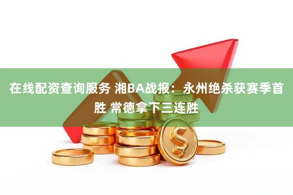 在线配资查询服务 湘BA战报：永州绝杀获赛季首胜 常德拿下三连胜