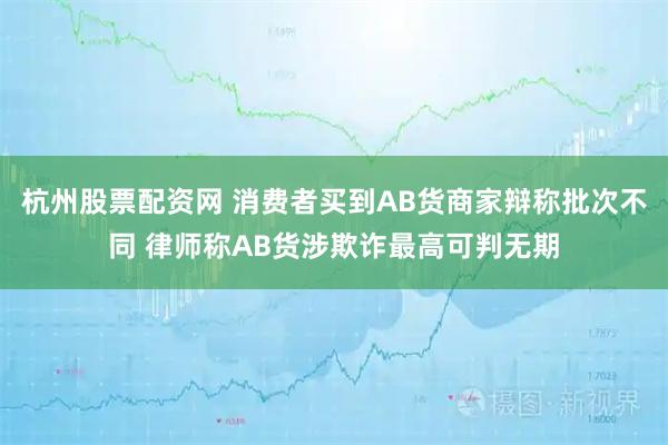 杭州股票配资网 消费者买到AB货商家辩称批次不同 律师称AB货涉欺诈最高可判无期