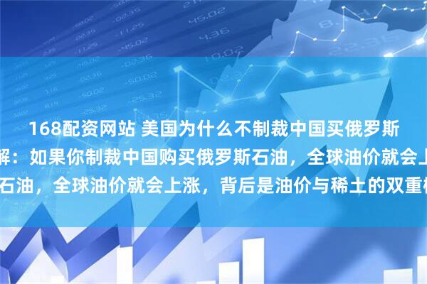 168配资网站 美国为什么不制裁中国买俄罗斯石油？国务卿鲁比奥辩解：如果你制裁中国购买俄罗斯石油，全球油价就会上涨，背后是油价与稀土的双重枷锁！