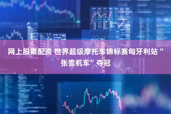 网上股票配资 世界超级摩托车锦标赛匈牙利站“张雪机车”夺冠