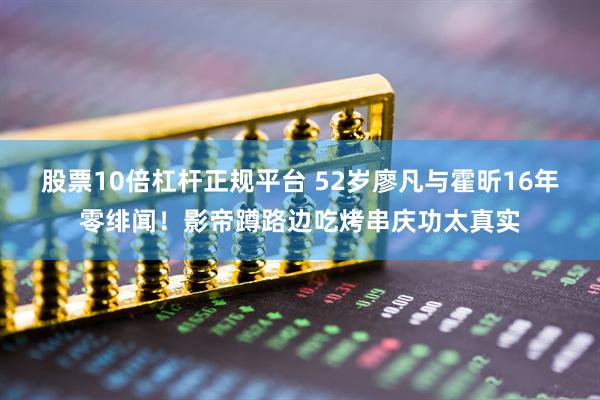 股票10倍杠杆正规平台 52岁廖凡与霍昕16年零绯闻！影帝蹲路边吃烤串庆功太真实