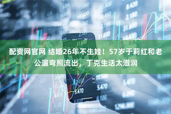 配资网官网 结婚26年不生娃！57岁于莉红和老公遛弯照流出，丁克生活太滋润