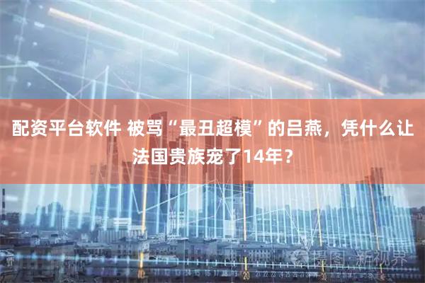 配资平台软件 被骂“最丑超模”的吕燕，凭什么让法国贵族宠了14年？