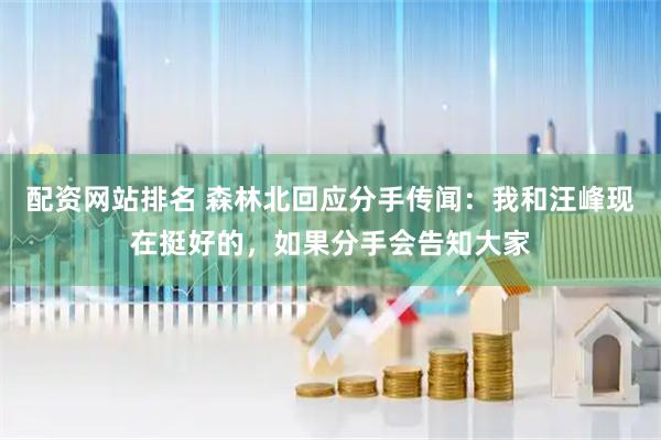 配资网站排名 森林北回应分手传闻：我和汪峰现在挺好的，如果分手会告知大家