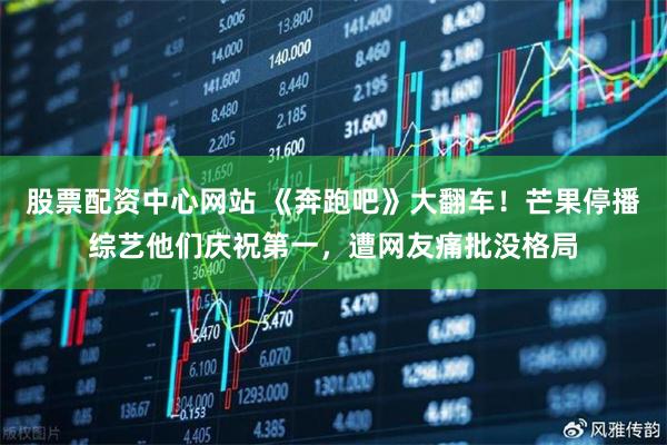 股票配资中心网站 《奔跑吧》大翻车！芒果停播综艺他们庆祝第一，遭网友痛批没格局