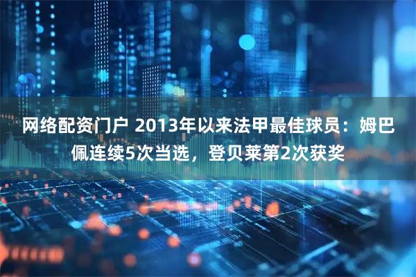 网络配资门户 2013年以来法甲最佳球员：姆巴佩连续5次当选，登贝莱第2次获奖