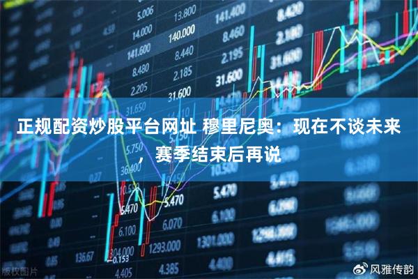 正规配资炒股平台网址 穆里尼奥：现在不谈未来，赛季结束后再说