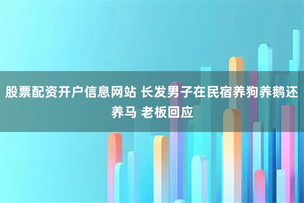 股票配资开户信息网站 长发男子在民宿养狗养鹅还养马 老板回应