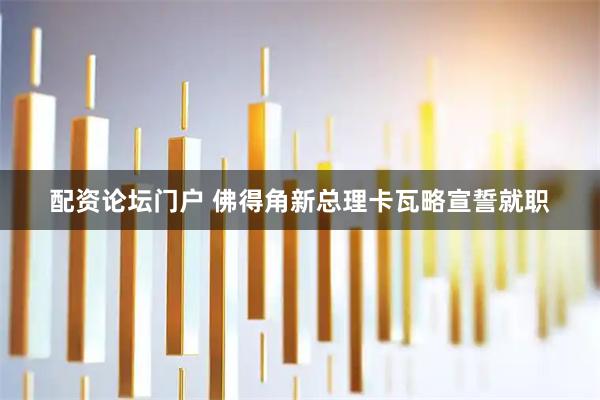 配资论坛门户 佛得角新总理卡瓦略宣誓就职