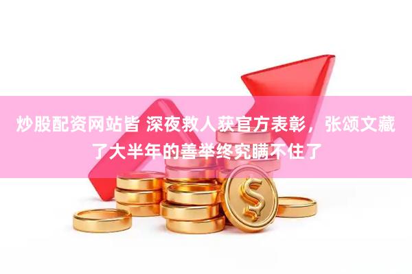 炒股配资网站皆 深夜救人获官方表彰，张颂文藏了大半年的善举终究瞒不住了