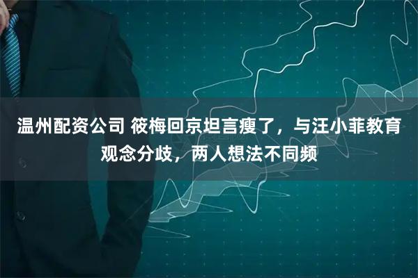 温州配资公司 筱梅回京坦言瘦了，与汪小菲教育观念分歧，两人想法不同频